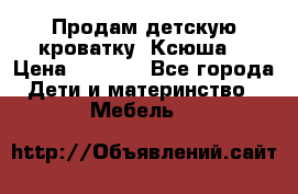 Продам детскую кроватку “Ксюша“ › Цена ­ 4 500 - Все города Дети и материнство » Мебель   